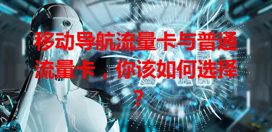 移动导航流量卡与普通流量卡，你该如何选择？