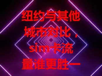 纽约与其他城市对比，sim卡流量谁更胜一筹？