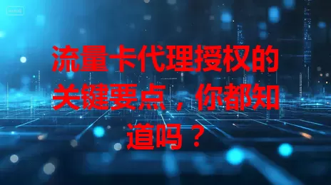 流量卡代理授权的关键要点，你都知道吗？