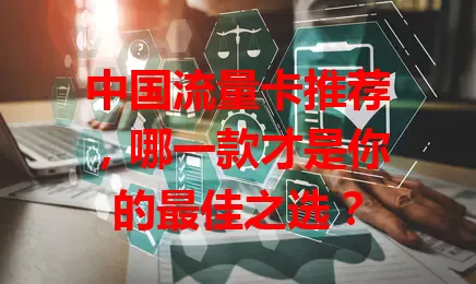 中国流量卡推荐，哪一款才是你的最佳之选？