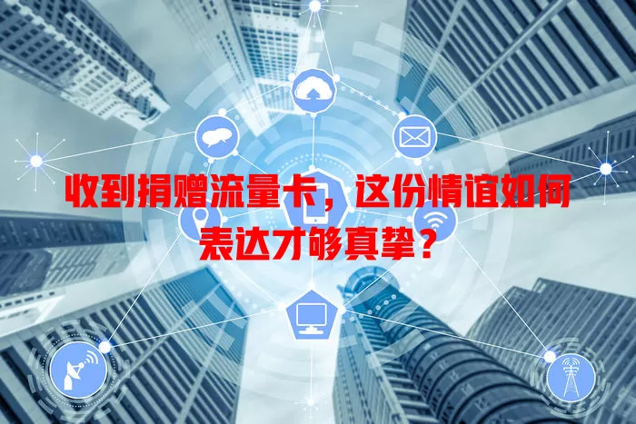 收到捐赠流量卡，这份情谊如何表达才够真挚？