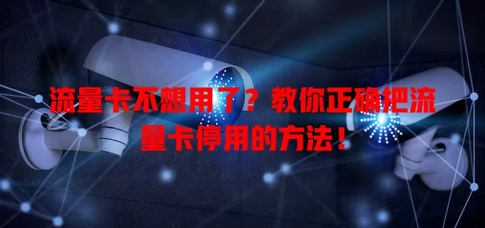流量卡不想用了？教你正确把流量卡停用的方法！
