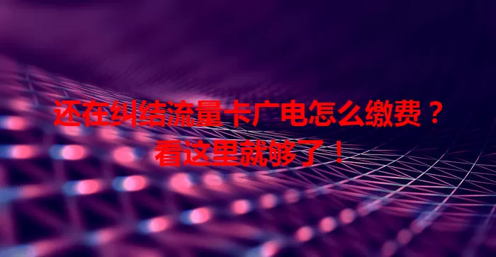 还在纠结流量卡广电怎么缴费？看这里就够了！