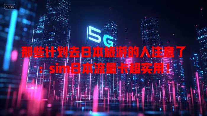 那些计划去日本旅游的人注意了：sim日本流量卡超实用！