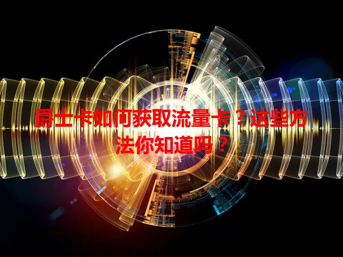 爵士卡如何获取流量卡？这些方法你知道吗？