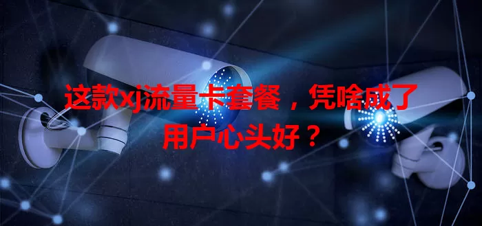 这款xj流量卡套餐，凭啥成了用户心头好？