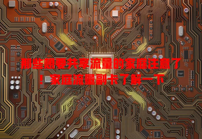 那些想要共享流量的家庭注意了！家庭流量副卡了解一下