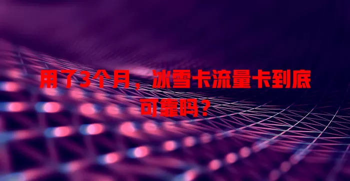 用了3个月，冰雪卡流量卡到底可靠吗？