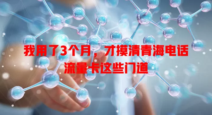 我用了3个月，才摸清青海电话流量卡这些门道