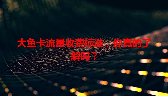 大鱼卡流量收费标准，你真的了解吗？