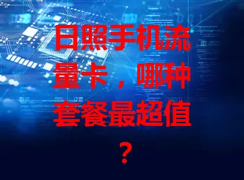 日照手机流量卡，哪种套餐最超值？