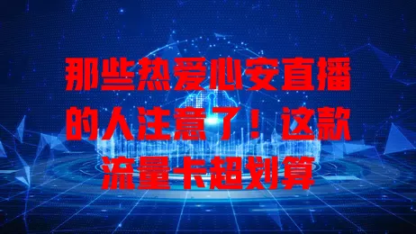 那些热爱心安直播的人注意了！这款流量卡超划算