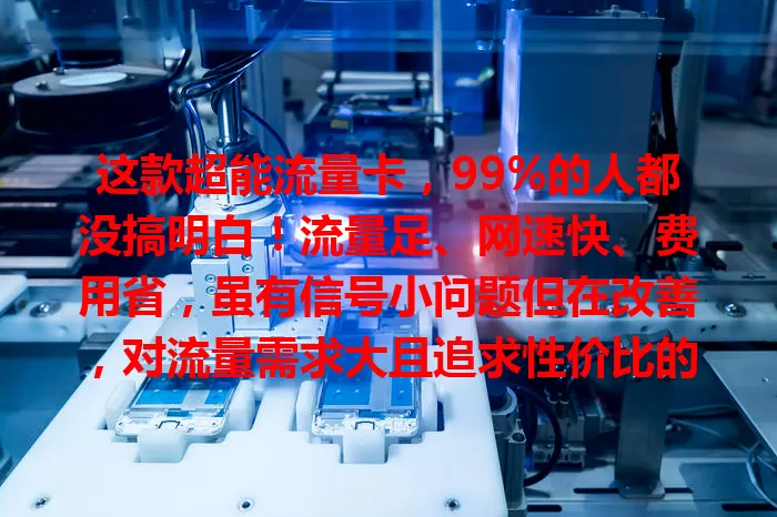 这款超能流量卡，99%的人都没搞明白！流量足、网速快、费用省，虽有信号小问题但在改善，对流量需求大且追求性价比的用户值得考虑