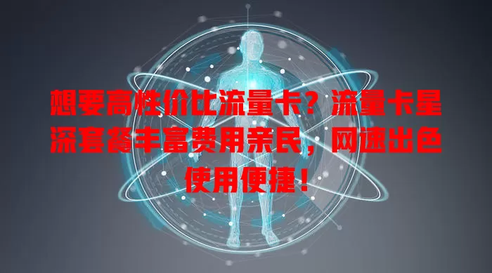 想要高性价比流量卡？流量卡星深套餐丰富费用亲民，网速出色使用便捷！