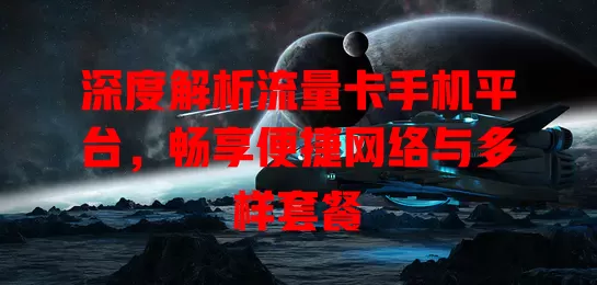深度解析流量卡手机平台，畅享便捷网络与多样套餐