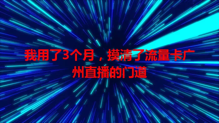 我用了3个月，摸清了流量卡广州直播的门道