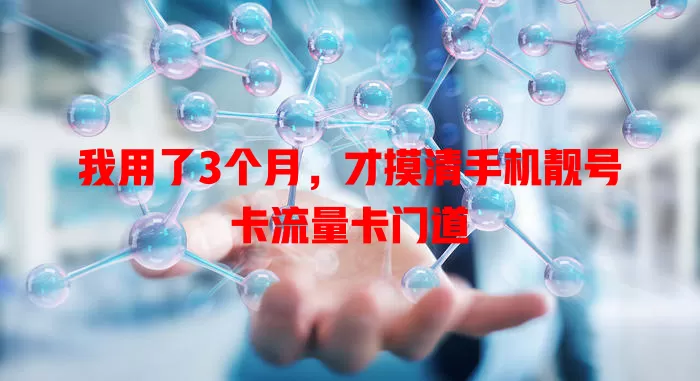 我用了3个月，才摸清手机靓号卡流量卡门道