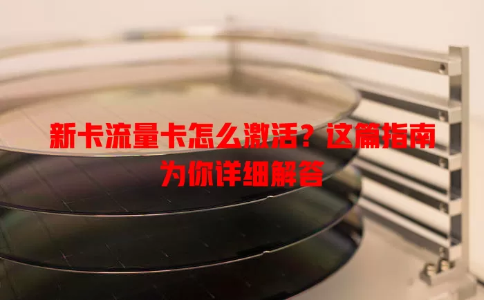 新卡流量卡怎么激活？这篇指南为你详细解答
