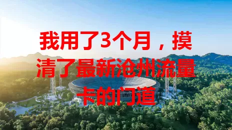 我用了3个月，摸清了最新沧州流量卡的门道