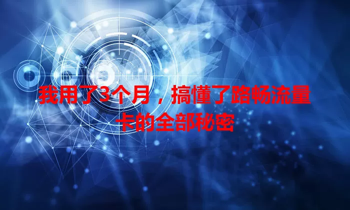 我用了3个月，搞懂了路畅流量卡的全部秘密