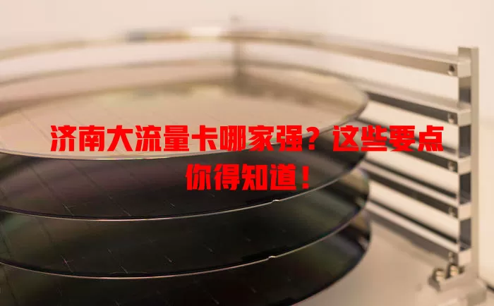 济南大流量卡哪家强？这些要点你得知道！