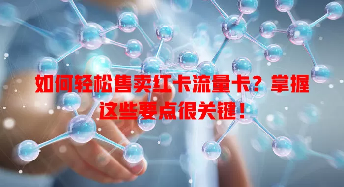 如何轻松售卖红卡流量卡？掌握这些要点很关键！