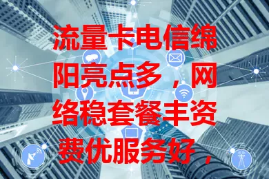 流量卡电信绵阳亮点多，网络稳套餐丰资费优服务好，是绵阳用户流量需求的佳选