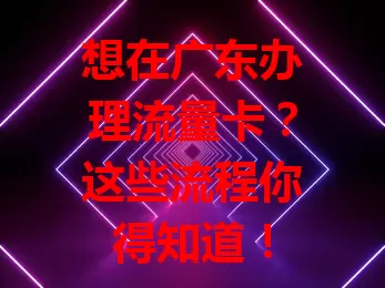 想在广东办理流量卡？这些流程你得知道！