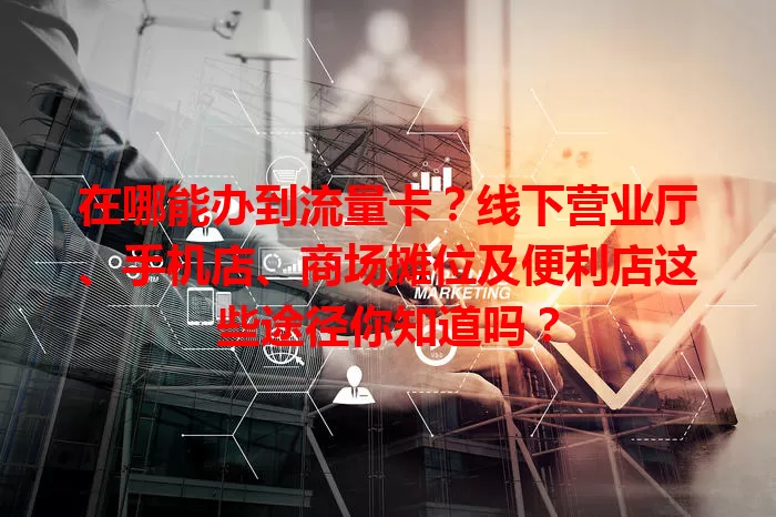 在哪能办到流量卡？线下营业厅、手机店、商场摊位及便利店这些途径你知道吗？