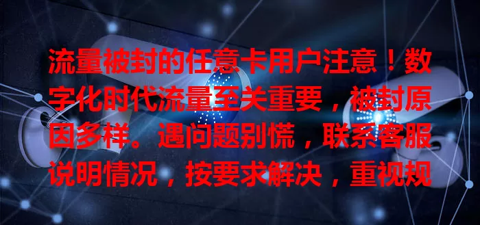 流量被封的任意卡用户注意！数字化时代流量至关重要，被封原因多样。遇问题别慌，联系客服说明情况，按要求解决，重视规范，避免再被封，重享顺畅网络生活