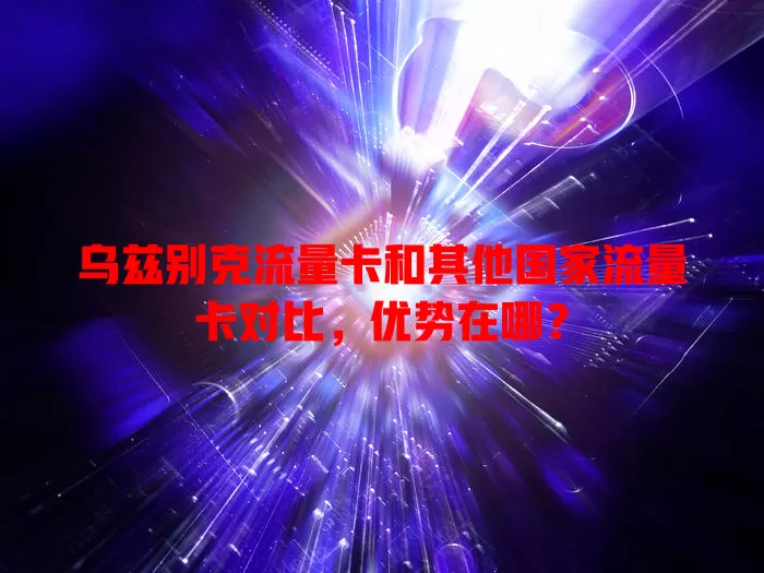乌兹别克流量卡和其他国家流量卡对比，优势在哪？