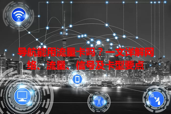 导航能用流量卡吗？一文详解网络、流量、信号及卡型要点
