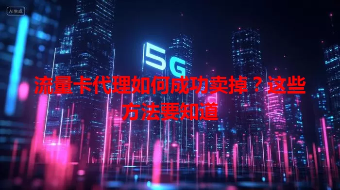 流量卡代理如何成功卖掉？这些方法要知道