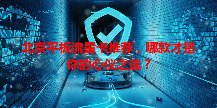 北京平板流量卡推荐，哪款才是你的心仪之选？