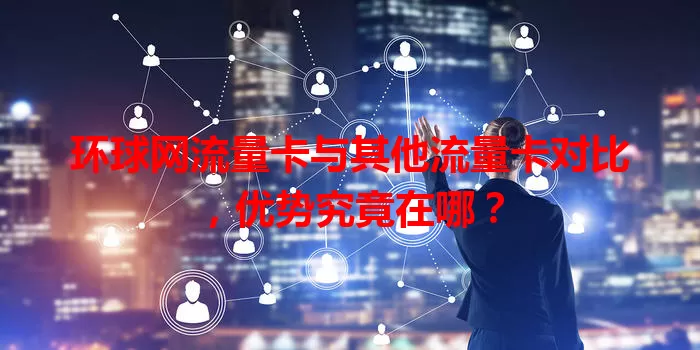 环球网流量卡与其他流量卡对比，优势究竟在哪？