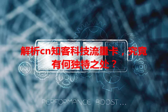 解析cn知客科技流量卡，究竟有何独特之处？