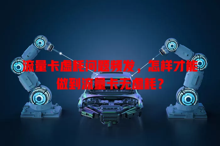 流量卡虚耗问题频发，怎样才能做到流量卡无虚耗？
