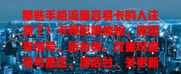 那些手机流量容易卡的人注意了！卡顿影响体验，原因有信号、后台等。改善可避信号差区、清后台、关更新，还可考虑升级手机，解决此问题畅享移动生活