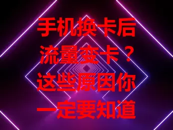 手机换卡后流量变卡？这些原因你一定要知道！
