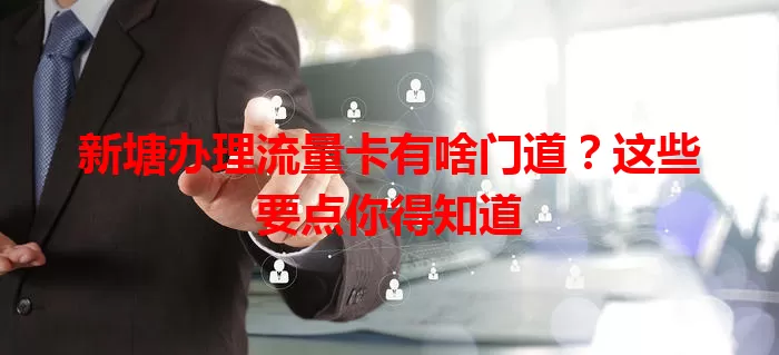 新塘办理流量卡有啥门道？这些要点你得知道