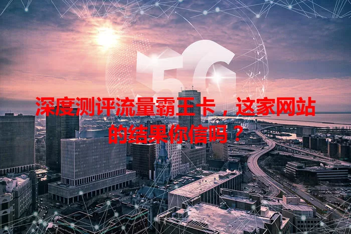 深度测评流量霸王卡，这家网站的结果你信吗？