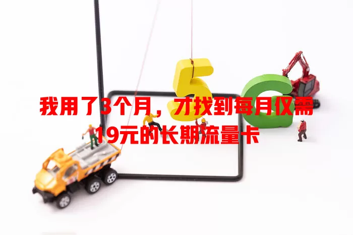 我用了3个月，才找到每月仅需19元的长期流量卡