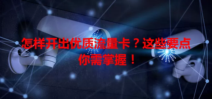 怎样开出优质流量卡？这些要点你需掌握！