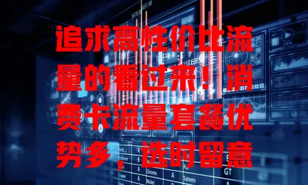 追求高性价比流量的看过来！消费卡流量套餐优势多，选时留意这些事项
