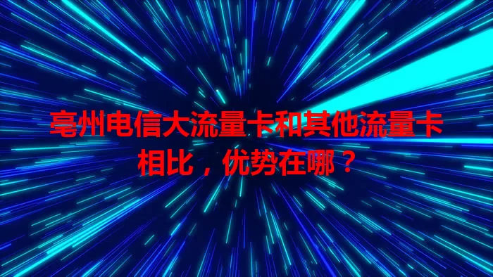 亳州电信大流量卡和其他流量卡相比，优势在哪？