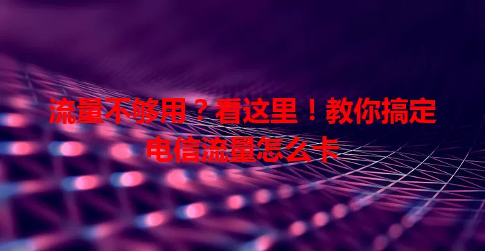 流量不够用？看这里！教你搞定电信流量怎么卡