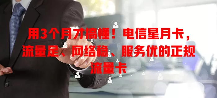 用3个月才搞懂！电信星月卡，流量足、网络稳、服务优的正规流量卡