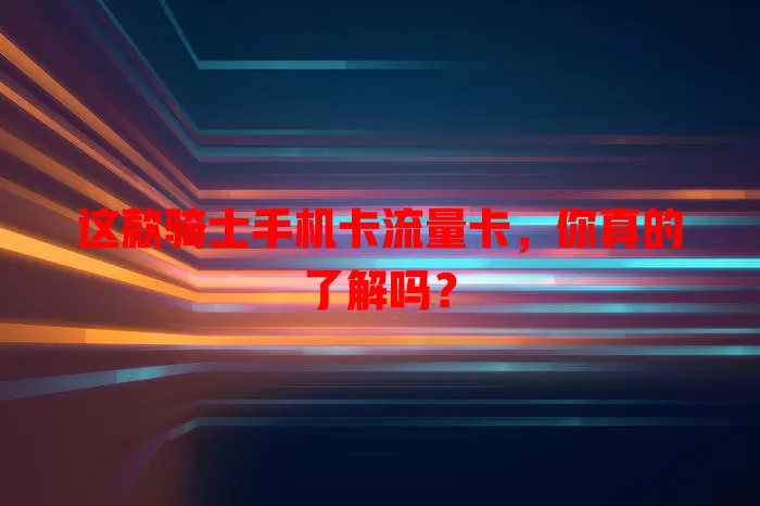 这款骑士手机卡流量卡，你真的了解吗？