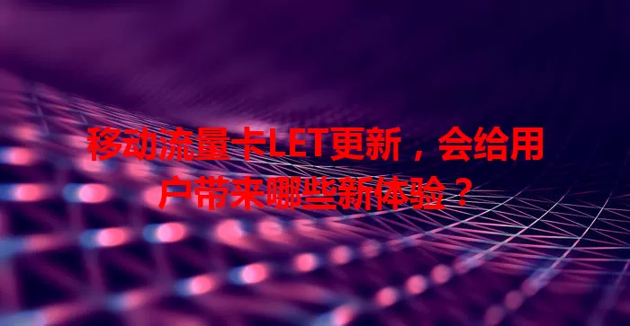 移动流量卡LET更新，会给用户带来哪些新体验？