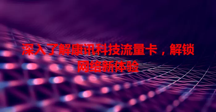 深入了解康讯科技流量卡，解锁网络新体验